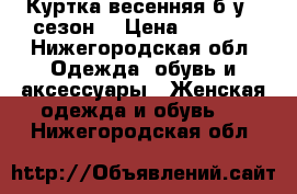 Куртка весенняя б у 1 сезон  › Цена ­ 2 500 - Нижегородская обл. Одежда, обувь и аксессуары » Женская одежда и обувь   . Нижегородская обл.